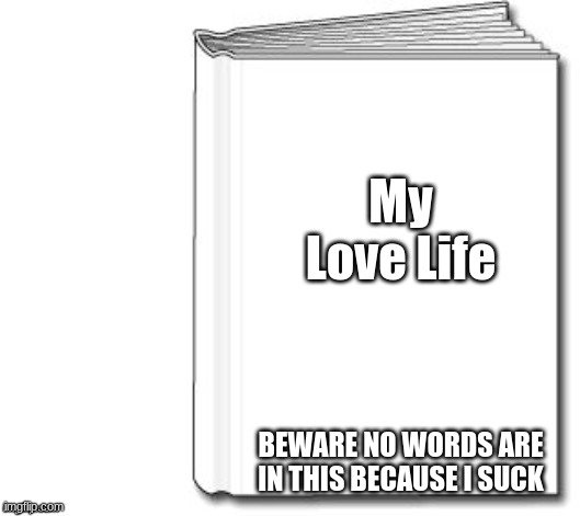 Blank white book | My Love Life; BEWARE NO WORDS ARE IN THIS BECAUSE I SUCK | image tagged in blank white book | made w/ Imgflip meme maker