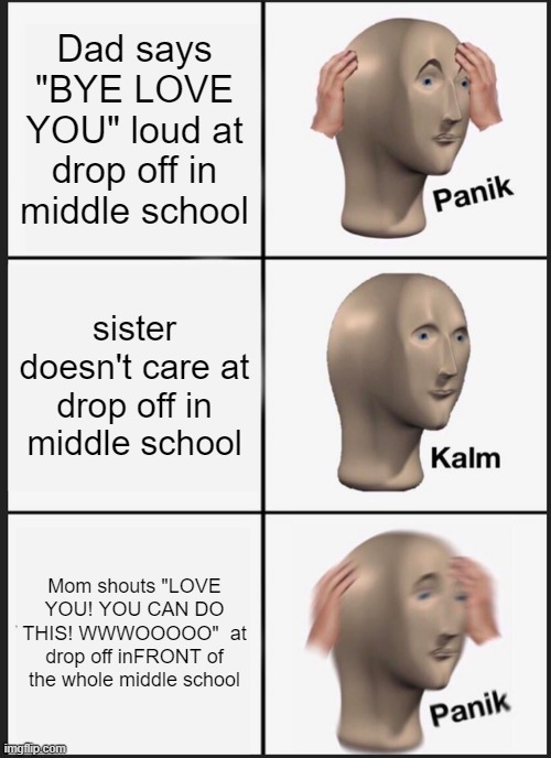 Panik Kalm Panik Meme | Dad says "BYE LOVE YOU" loud at drop off in middle school; sister doesn't care at drop off in middle school; Mom shouts "LOVE YOU! YOU CAN DO THIS! WWWOOOOO"  at drop off inFRONT of the whole middle school | image tagged in memes,panik kalm panik | made w/ Imgflip meme maker