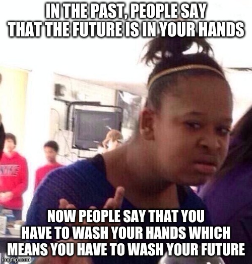 Black Girl Wat | IN THE PAST, PEOPLE SAY THAT THE FUTURE IS IN YOUR HANDS; NOW PEOPLE SAY THAT YOU HAVE TO WASH YOUR HANDS WHICH MEANS YOU HAVE TO WASH YOUR FUTURE | image tagged in memes,black girl wat | made w/ Imgflip meme maker