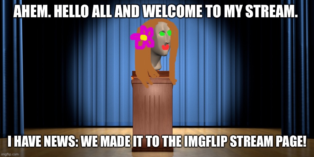 Also it shows a hint of what I look like cuz why not! Its not like anyone here ACTUALLY KNOWS ME IRL... | AHEM. HELLO ALL AND WELCOME TO MY STREAM. I HAVE NEWS: WE MADE IT TO THE IMGFLIP STREAM PAGE! | image tagged in empty podium | made w/ Imgflip meme maker