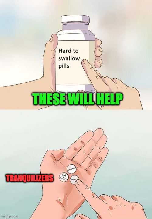 Hard To Swallow Pills Meme | THESE WILL HELP TRANQUILIZERS | image tagged in memes,hard to swallow pills | made w/ Imgflip meme maker
