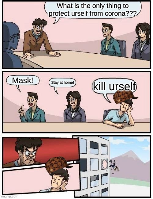 Boardroom Meeting Suggestion Meme | What is the only thing to protect urself from corona??? Mask! Stay at home! kill urself | image tagged in memes,boardroom meeting suggestion | made w/ Imgflip meme maker