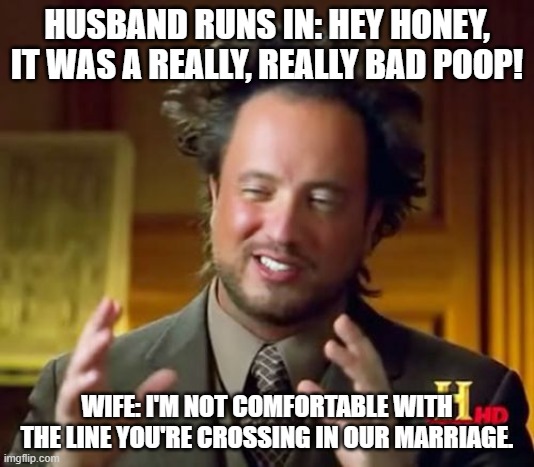 Ancient Aliens Meme | HUSBAND RUNS IN: HEY HONEY, IT WAS A REALLY, REALLY BAD POOP! WIFE: I'M NOT COMFORTABLE WITH THE LINE YOU'RE CROSSING IN OUR MARRIAGE. | image tagged in memes,ancient aliens | made w/ Imgflip meme maker