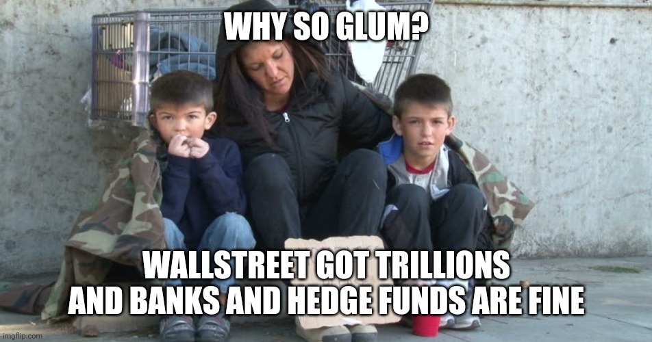 WHY SO GLUM? WALLSTREET GOT TRILLIONS AND BANKS AND HEDGE FUNDS ARE FINE | image tagged in federal reserve,curruption,covid,poor,wallstreet,trump | made w/ Imgflip meme maker