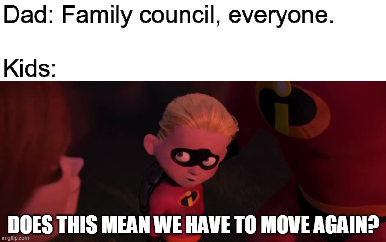 Moving Day | Dad: Family council, everyone. Kids:; DOES THIS MEAN WE HAVE TO MOVE AGAIN? | image tagged in the incredibles,incredibles,pixar,moving,dad,memes | made w/ Imgflip meme maker