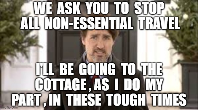 WE  ASK  YOU  TO  STOP  ALL  NON-ESSENTIAL  TRAVEL; I'LL  BE  GOING  TO  THE  COTTAGE , AS  I  DO  MY  PART , IN  THESE  TOUGH  TIMES | image tagged in justin trudeau,coronavirus,arrogance | made w/ Imgflip meme maker