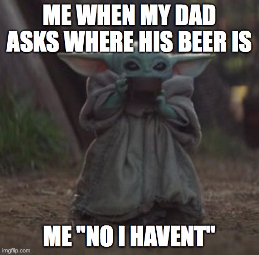 Baby Y drinking | ME WHEN MY DAD ASKS WHERE HIS BEER IS; ME "NO I HAVENT" | image tagged in baby y drinking | made w/ Imgflip meme maker