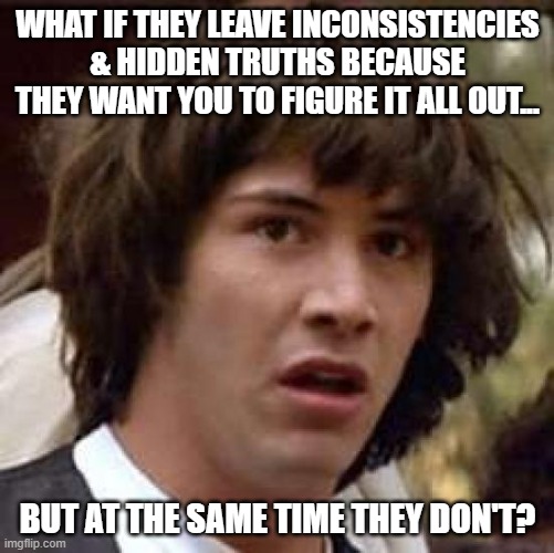 Conspiracy Keanu Meme | WHAT IF THEY LEAVE INCONSISTENCIES & HIDDEN TRUTHS BECAUSE THEY WANT YOU TO FIGURE IT ALL OUT... BUT AT THE SAME TIME THEY DON'T? | image tagged in memes,conspiracy keanu,truth,you can't handle the truth,conspiracy theory,false flag | made w/ Imgflip meme maker