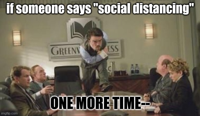 If someone says ... one more time | if someone says "social distancing"; ONE MORE TIME-- | image tagged in if someone says  one more time | made w/ Imgflip meme maker
