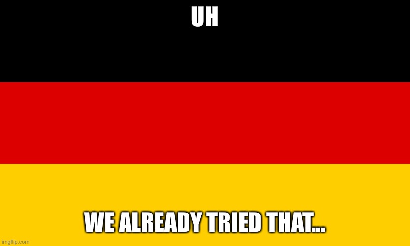 Germany | UH WE ALREADY TRIED THAT... | image tagged in germany | made w/ Imgflip meme maker