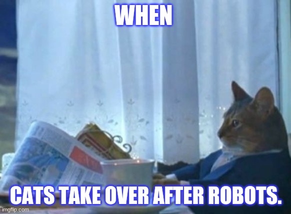 I Should Buy A Boat Cat | WHEN; CATS TAKE OVER AFTER ROBOTS. | image tagged in memes,i should buy a boat cat | made w/ Imgflip meme maker