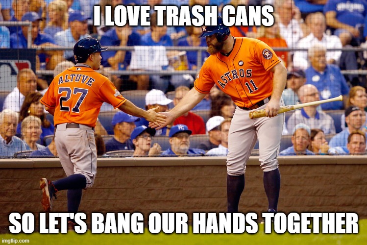 Houston Astros | I LOVE TRASH CANS; SO LET'S BANG OUR HANDS TOGETHER | image tagged in houston astros | made w/ Imgflip meme maker