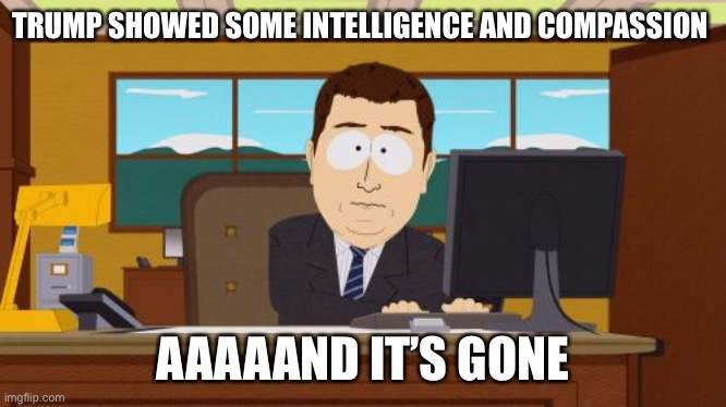 Aaaaand Its Gone | TRUMP SHOWED SOME INTELLIGENCE AND COMPASSION; AAAAAND IT’S GONE | image tagged in memes,aaaaand its gone | made w/ Imgflip meme maker