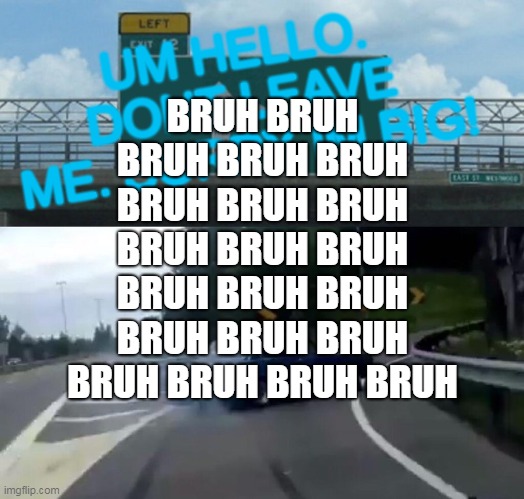 Left Exit 12 Off Ramp Meme | UM HELLO. DONT LEAVE ME. SORRY IM BIG! BRUH BRUH BRUH BRUH BRUH BRUH BRUH BRUH BRUH BRUH BRUH BRUH BRUH BRUH BRUH BRUH BRUH BRUH BRUH BRUH BRUH | image tagged in memes,left exit 12 off ramp | made w/ Imgflip meme maker