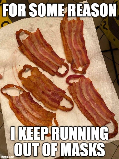 mmmm, bacon masks! | FOR SOME REASON; I KEEP RUNNING OUT OF MASKS | image tagged in covid-19,coronavirus,bacon,mask | made w/ Imgflip meme maker