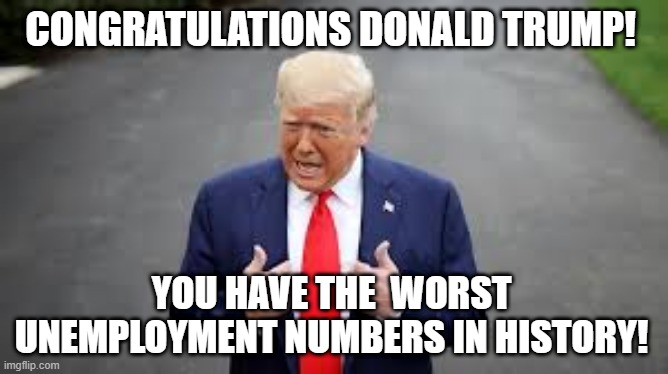 CONGRATULATIONS DONALD TRUMP! YOU HAVE THE  WORST UNEMPLOYMENT NUMBERS IN HISTORY! | made w/ Imgflip meme maker