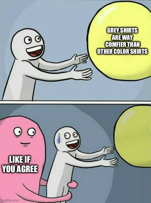 Running Away Balloon | GREY SHIRTS ARE WAY COMFIER THAN OTHER COLOR SHIRTS; LIKE IF YOU AGREE | image tagged in memes,running away balloon | made w/ Imgflip meme maker