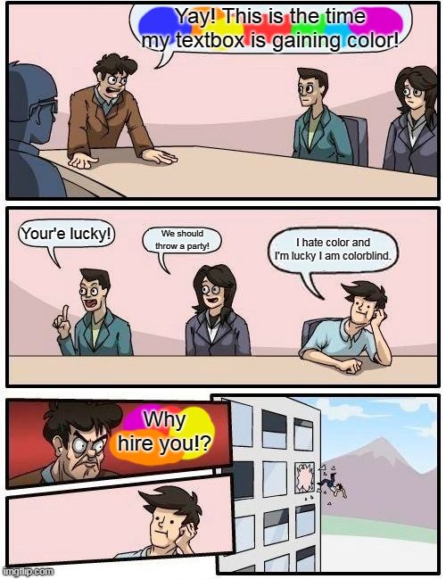 Boardroom Meeting Suggestion | Yay! This is the time my textbox is gaining color! Your'e lucky! We should throw a party! I hate color and I'm lucky I am colorblind. Why hire you!? | image tagged in memes,boardroom meeting suggestion | made w/ Imgflip meme maker