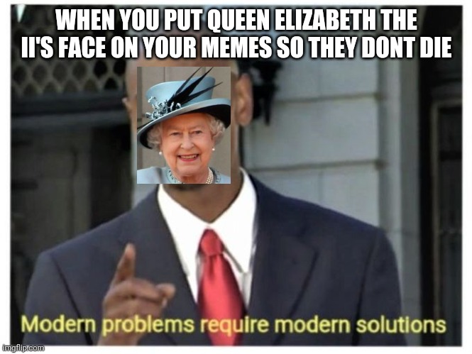 Modern problems require modern solutions |  WHEN YOU PUT QUEEN ELIZABETH THE II'S FACE ON YOUR MEMES SO THEY DONT DIE | image tagged in modern problems require modern solutions | made w/ Imgflip meme maker