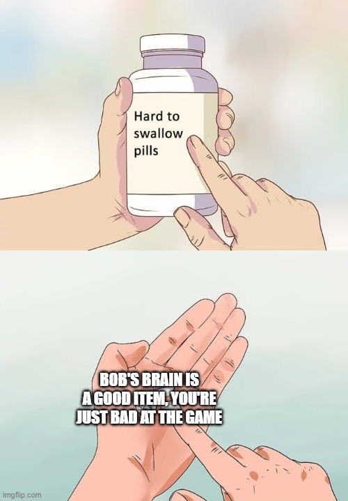 Hard To Swallow Pills | BOB'S BRAIN IS A GOOD ITEM, YOU'RE JUST BAD AT THE GAME | image tagged in memes,hard to swallow pills | made w/ Imgflip meme maker