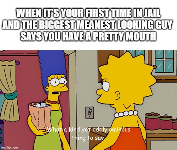 first time in jail | WHEN IT'S YOUR FIRST TIME IN JAIL
AND THE BIGGEST MEANEST LOOKING GUY 
SAYS YOU HAVE A PRETTY MOUTH | image tagged in prison,pretty,marge simpson,lisa simpson,jail,bobo | made w/ Imgflip meme maker