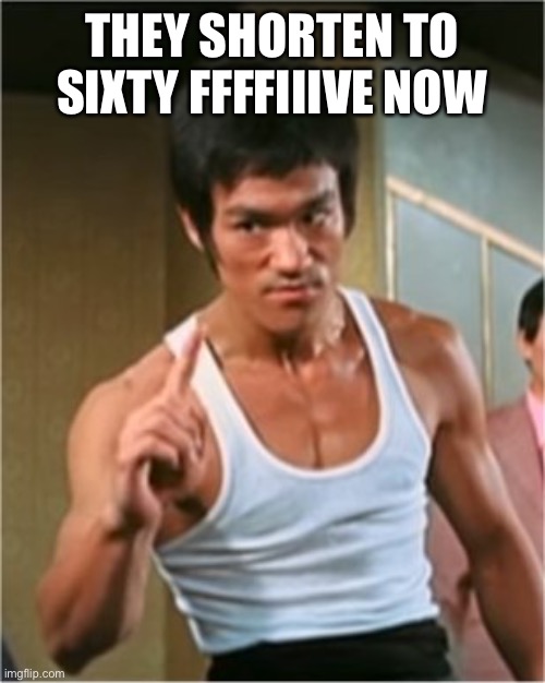 Bruce Lee Finger | THEY SHORTEN TO SIXTY FFFFIIIVE NOW | image tagged in bruce lee finger | made w/ Imgflip meme maker
