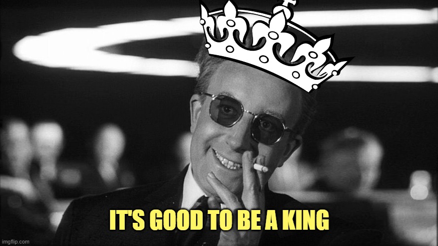 Doctor Strangelove says... | IT'S GOOD TO BE A KING | image tagged in doctor strangelove says | made w/ Imgflip meme maker