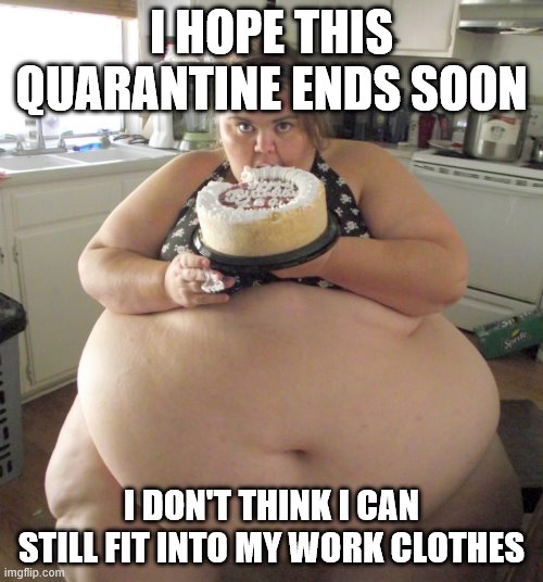 Happy Birthday Fat Girl | I HOPE THIS QUARANTINE ENDS SOON; I DON'T THINK I CAN STILL FIT INTO MY WORK CLOTHES | image tagged in happy birthday fat girl | made w/ Imgflip meme maker