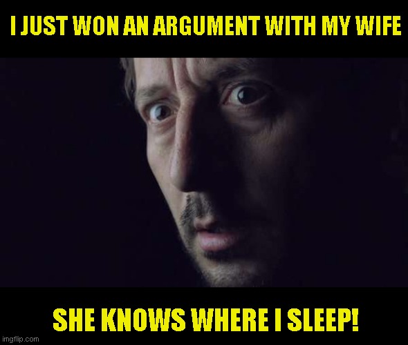 Be afraid, be very afraid! | I JUST WON AN ARGUMENT WITH MY WIFE; SHE KNOWS WHERE I SLEEP! | image tagged in just a joke,i never won | made w/ Imgflip meme maker