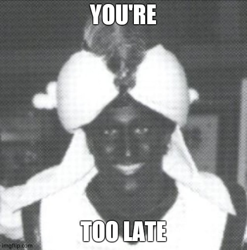 Justin Trudeau Blackface | YOU'RE TOO LATE | image tagged in justin trudeau blackface | made w/ Imgflip meme maker