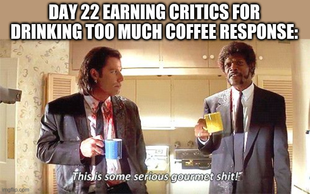 This is some serious gourmet shit | DAY 22 EARNING CRITICS FOR DRINKING TOO MUCH COFFEE RESPONSE: | image tagged in this is some serious gourmet shit | made w/ Imgflip meme maker