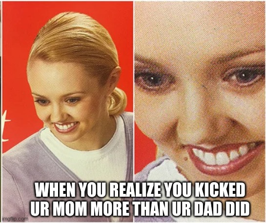 yeet | WHEN YOU REALIZE YOU KICKED UR MOM MORE THAN UR DAD DID | image tagged in funny memes | made w/ Imgflip meme maker