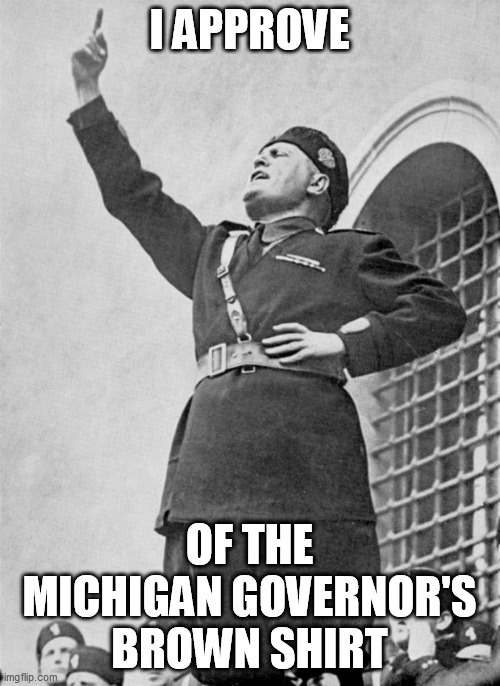 Mussolini | I APPROVE OF THE MICHIGAN GOVERNOR'S BROWN SHIRT | image tagged in mussolini | made w/ Imgflip meme maker