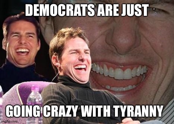 Tom Cruise laugh | DEMOCRATS ARE JUST GOING CRAZY WITH TYRANNY | image tagged in tom cruise laugh | made w/ Imgflip meme maker