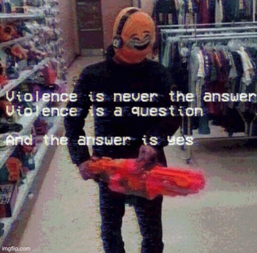 Violence is never the answer | image tagged in violence is never the answer | made w/ Imgflip meme maker