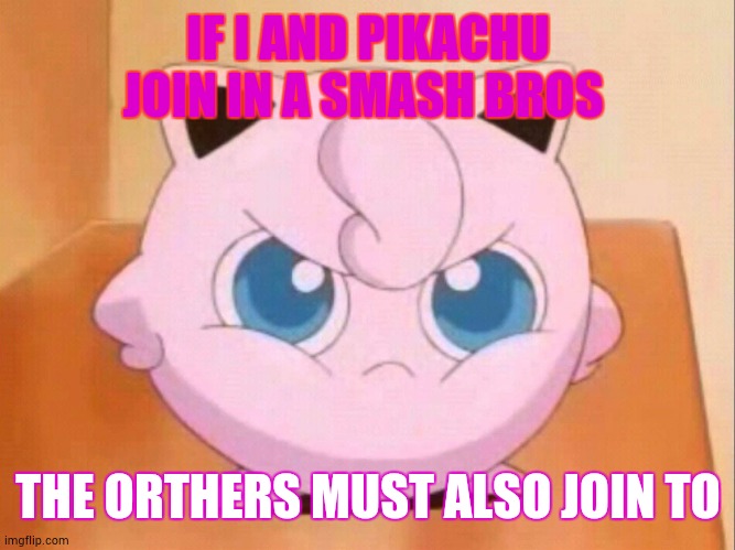 angry jigglypuff |  IF I AND PIKACHU JOIN IN A SMASH BROS; THE ORTHERS MUST ALSO JOIN TO | image tagged in angry jigglypuff | made w/ Imgflip meme maker