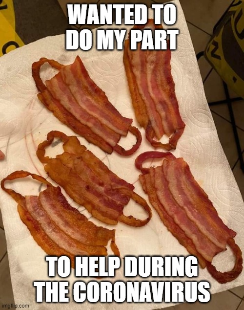 Unfortunately I ate them... | WANTED TO DO MY PART; TO HELP DURING THE CORONAVIRUS | image tagged in coronavirus,masks,i love bacon | made w/ Imgflip meme maker