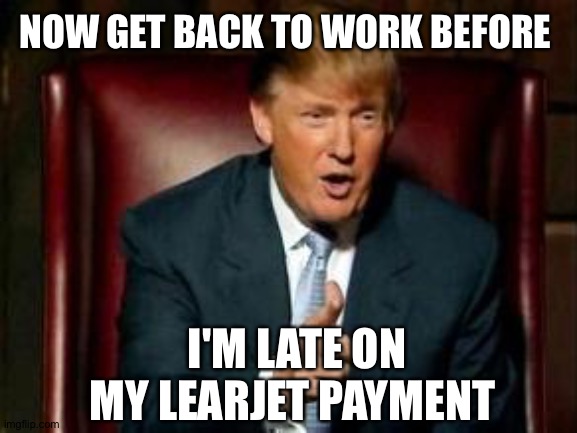 Donald Trump | NOW GET BACK TO WORK BEFORE I'M LATE ON MY LEARJET PAYMENT | image tagged in donald trump | made w/ Imgflip meme maker