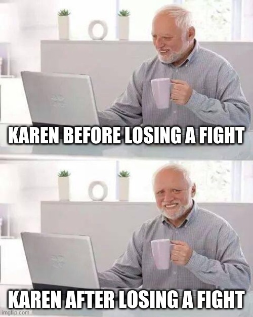 Hide the Pain Harold Meme | KAREN BEFORE LOSING A FIGHT; KAREN AFTER LOSING A FIGHT | image tagged in memes,hide the pain harold | made w/ Imgflip meme maker