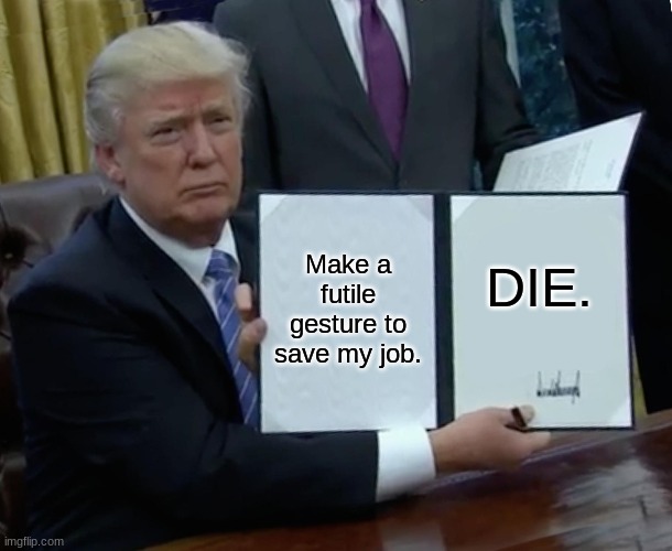 Trump Bill Signing | Make a futile gesture to save my job. DIE. | image tagged in memes,trump bill signing | made w/ Imgflip meme maker