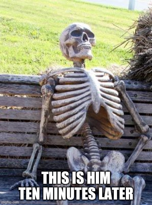 Waiting Skeleton Meme | THIS IS HIM TEN MINUTES LATER | image tagged in memes,waiting skeleton | made w/ Imgflip meme maker