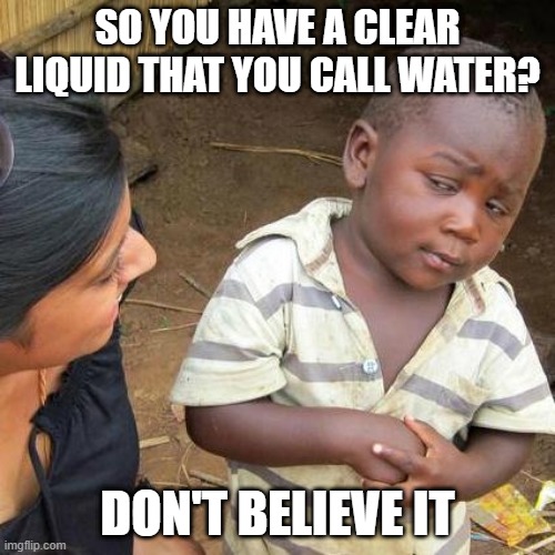 Third World Skeptical Kid | SO YOU HAVE A CLEAR LIQUID THAT YOU CALL WATER? DON'T BELIEVE IT | image tagged in memes,third world skeptical kid | made w/ Imgflip meme maker
