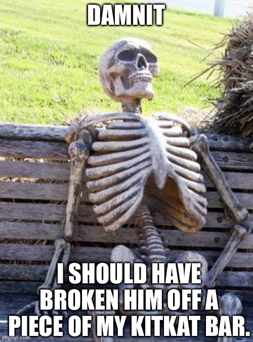 Waiting Skeleton Meme | DAMNIT; I SHOULD HAVE BROKEN HIM OFF A PIECE OF MY KITKAT BAR. | image tagged in memes,waiting skeleton | made w/ Imgflip meme maker