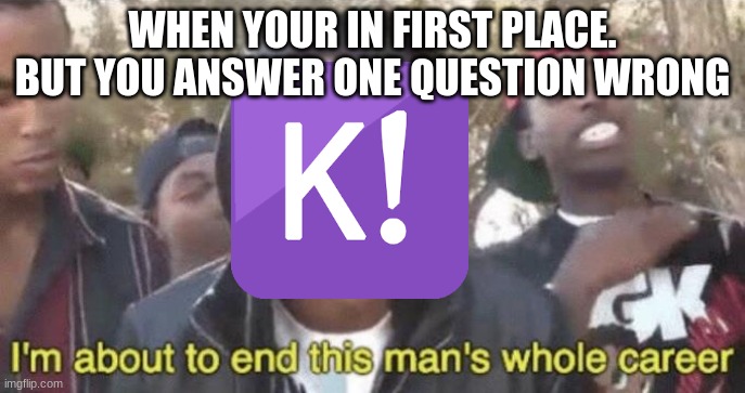I’m about to end this man’s whole career | WHEN YOUR IN FIRST PLACE. BUT YOU ANSWER ONE QUESTION WRONG | image tagged in im about to end this mans whole career | made w/ Imgflip meme maker