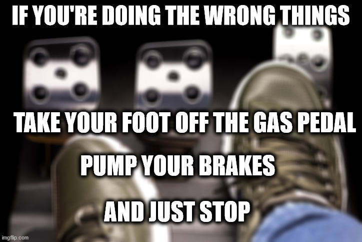 You Know Who You Are | IF YOU'RE DOING THE WRONG THINGS; TAKE YOUR FOOT OFF THE GAS PEDAL; PUMP YOUR BRAKES; AND JUST STOP | image tagged in stop it,doing the wrong things,pump your brakes,you're doing it wrong,what could go wrong,you're not just wrong your stupid | made w/ Imgflip meme maker