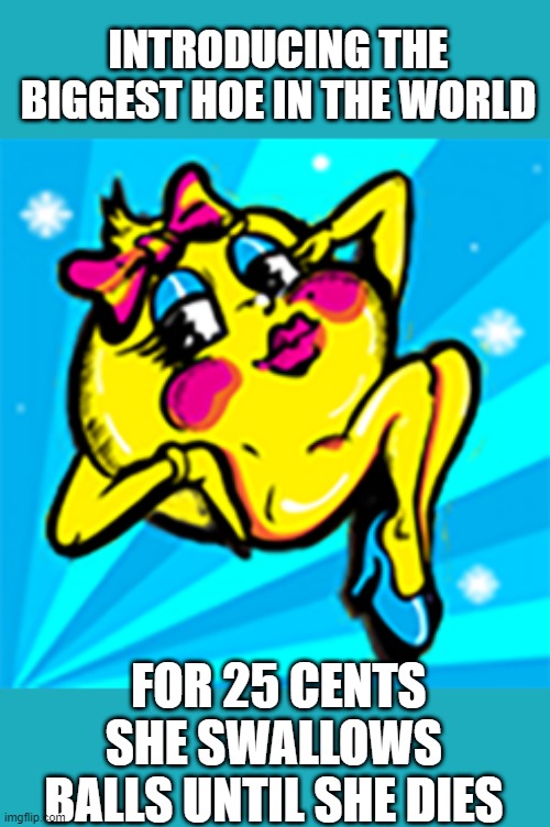 Yes She is the Biggest Hoe | INTRODUCING THE BIGGEST HOE IN THE WORLD; FOR 25 CENTS SHE SWALLOWS BALLS UNTIL SHE DIES | image tagged in ms pacman | made w/ Imgflip meme maker