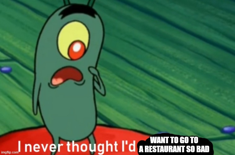 I never thought i'd get this far | WANT TO GO TO A RESTAURANT SO BAD | image tagged in i never thought i'd get this far | made w/ Imgflip meme maker