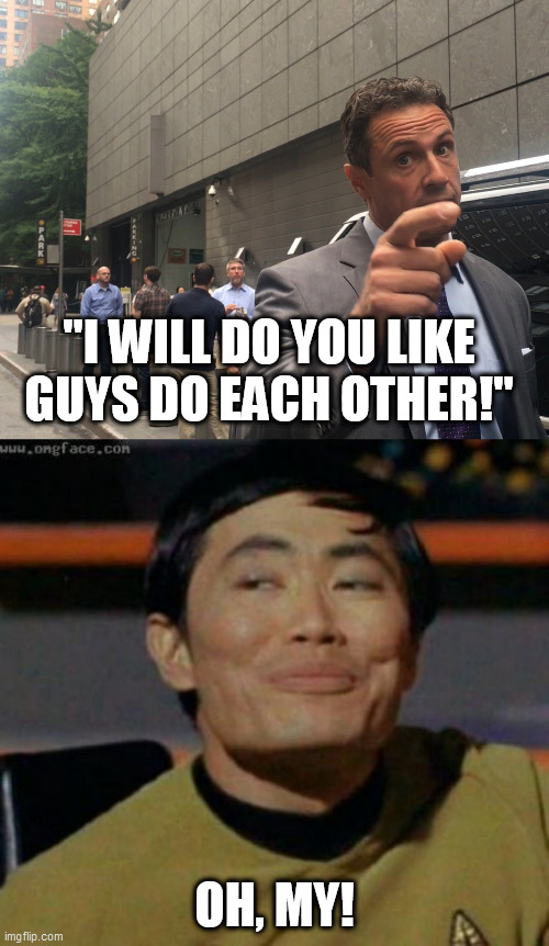 "I WILL DO YOU LIKE GUYS DO EACH OTHER!"; OH, MY! | image tagged in angry chris cuomo,sulu | made w/ Imgflip meme maker