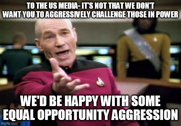 Picard Wtf | TO THE US MEDIA- IT'S NOT THAT WE DON'T WANT YOU TO AGGRESSIVELY CHALLENGE THOSE IN POWER; WE'D BE HAPPY WITH SOME EQUAL OPPORTUNITY AGGRESSION | image tagged in memes,picard wtf | made w/ Imgflip meme maker