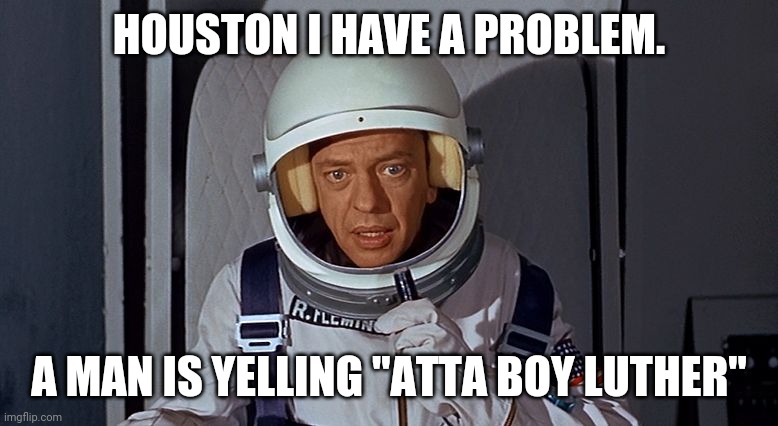 Don Knotts, Houston we have a problem,,, | HOUSTON I HAVE A PROBLEM. A MAN IS YELLING "ATTA BOY LUTHER" | image tagged in don knotts houston we have a problem | made w/ Imgflip meme maker